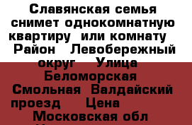 Славянская семья снимет однокомнатную квартиру, или комнату. › Район ­ Левобережный округ  › Улица ­ Беломорская, Смольная, Валдайский проезд,  › Цена ­ 15 000 - Московская обл. Недвижимость » Квартиры аренда   . Московская обл.